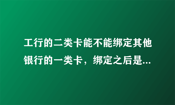 工行的二类卡能不能绑定其他银行的一类卡，绑定之后是不是就没有限额了？