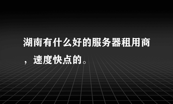 湖南有什么好的服务器租用商，速度快点的。