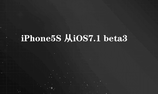 iPhone5S 从iOS7.1 beta3