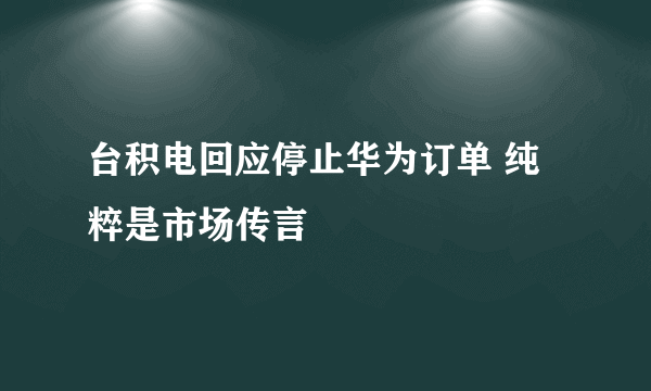 台积电回应停止华为订单 纯粹是市场传言