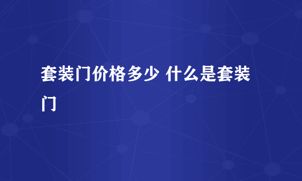 套装门价格多少 什么是套装门