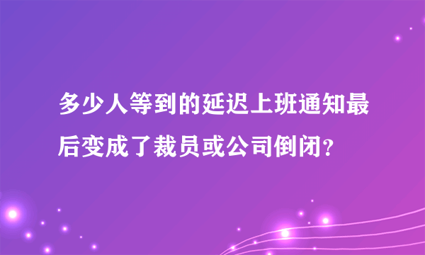 多少人等到的延迟上班通知最后变成了裁员或公司倒闭？