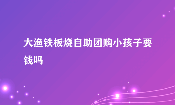 大渔铁板烧自助团购小孩子要钱吗