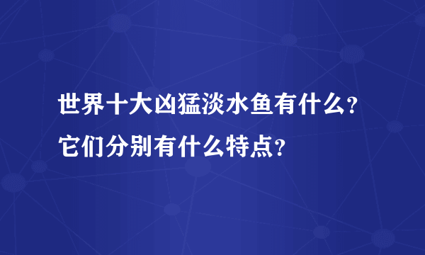 世界十大凶猛淡水鱼有什么？它们分别有什么特点？