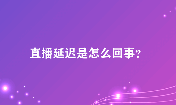 直播延迟是怎么回事？