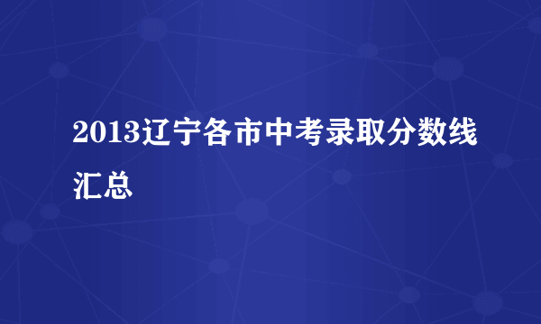 2013辽宁各市中考录取分数线汇总