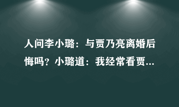 人问李小璐：与贾乃亮离婚后悔吗？小璐道：我经常看贾乃亮的照片每次