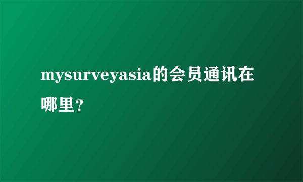 mysurveyasia的会员通讯在哪里？