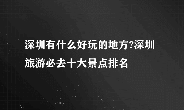 深圳有什么好玩的地方?深圳旅游必去十大景点排名