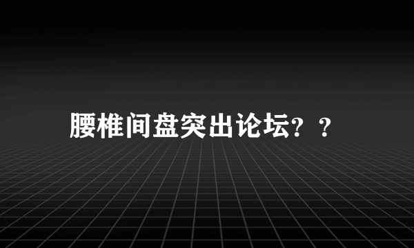 腰椎间盘突出论坛？？