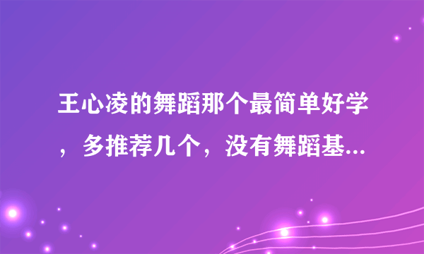 王心凌的舞蹈那个最简单好学，多推荐几个，没有舞蹈基础的十四岁女孩跳得？