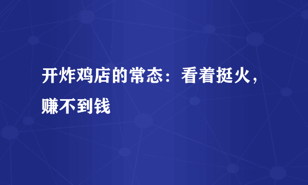 开炸鸡店的常态：看着挺火，赚不到钱