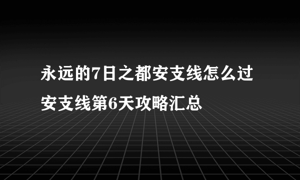 永远的7日之都安支线怎么过 安支线第6天攻略汇总