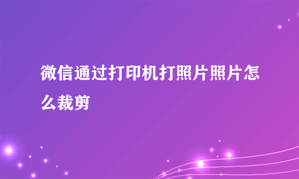 微信通过打印机打照片照片怎么裁剪