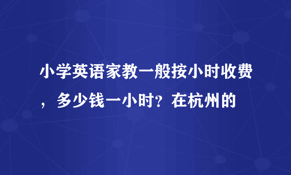 小学英语家教一般按小时收费，多少钱一小时？在杭州的