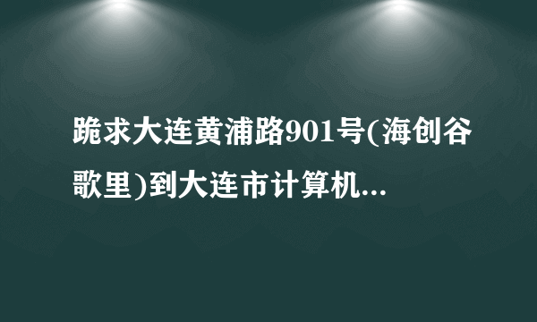 跪求大连黄浦路901号(海创谷歌里)到大连市计算机学校（大连市甘井子区张前路一号）怎么走？谢谢好人！