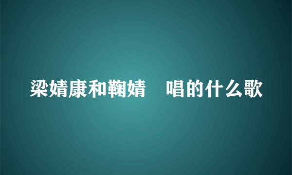 梁婧康和鞠婧祎唱的什么歌