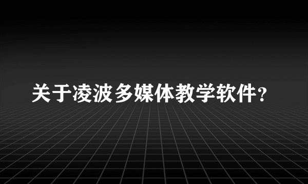 关于凌波多媒体教学软件？