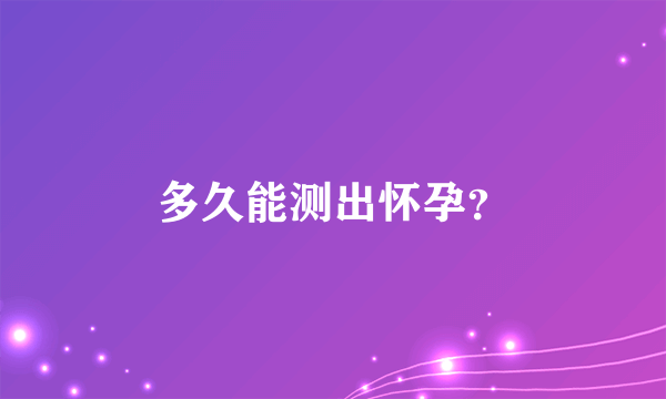 多久能测出怀孕？