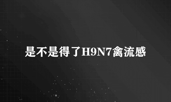 是不是得了H9N7禽流感