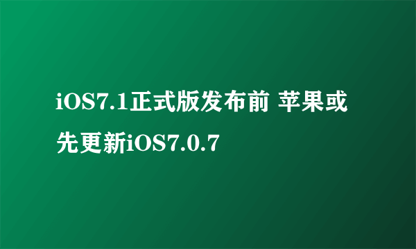 iOS7.1正式版发布前 苹果或先更新iOS7.0.7