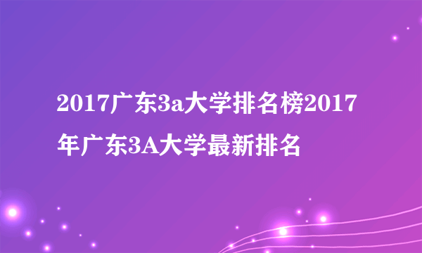 2017广东3a大学排名榜2017年广东3A大学最新排名