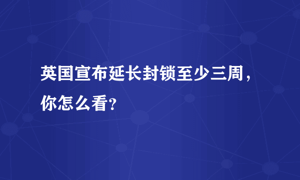 英国宣布延长封锁至少三周，你怎么看？