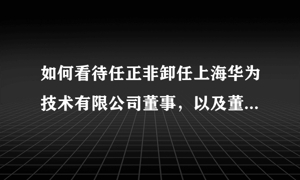 如何看待任正非卸任上海华为技术有限公司董事，以及董事长法人等高层变动？