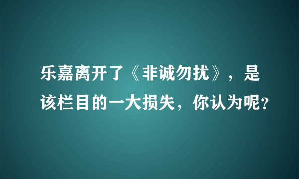 乐嘉离开了《非诚勿扰》，是该栏目的一大损失，你认为呢？