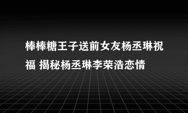 棒棒糖王子送前女友杨丞琳祝福 揭秘杨丞琳李荣浩恋情