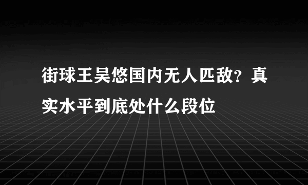 街球王吴悠国内无人匹敌？真实水平到底处什么段位