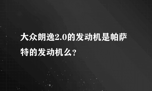 大众朗逸2.0的发动机是帕萨特的发动机么？