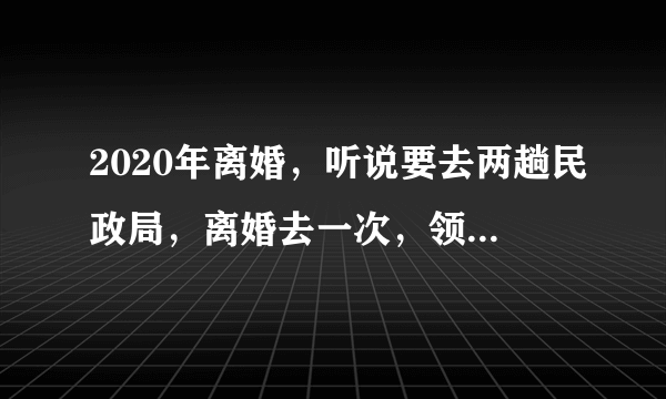 2020年离婚，听说要去两趟民政局，离婚去一次，领离婚证去一次，领离婚证规定一个月吗，几个月可以吗？