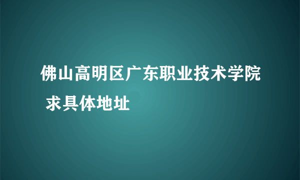 佛山高明区广东职业技术学院 求具体地址