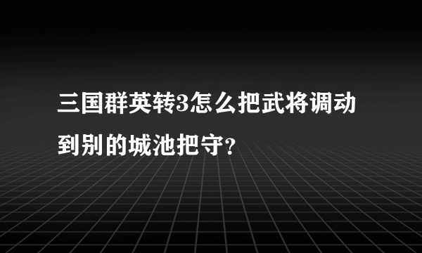 三国群英转3怎么把武将调动到别的城池把守？