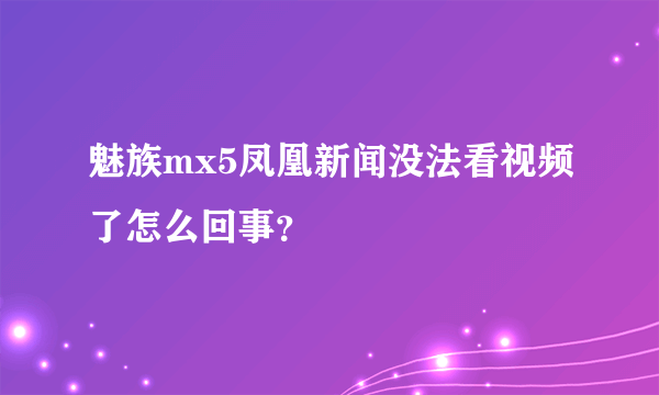 魅族mx5凤凰新闻没法看视频了怎么回事？