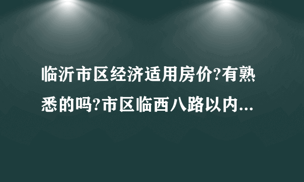 临沂市区经济适用房价?有熟悉的吗?市区临西八路以内还有2000元的经济适用房吗?二手的也行