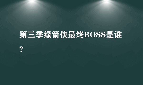 第三季绿箭侠最终BOSS是谁？