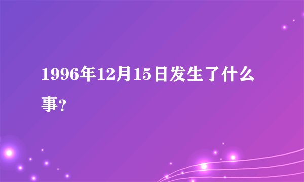 1996年12月15日发生了什么事？