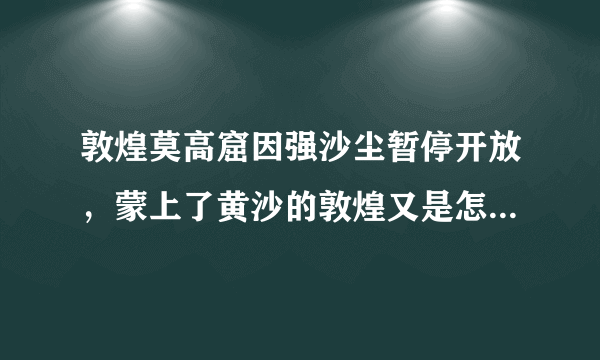 敦煌莫高窟因强沙尘暂停开放，蒙上了黄沙的敦煌又是怎样一副景象？