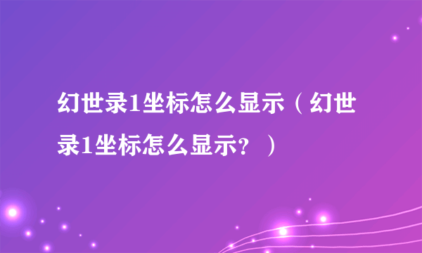 幻世录1坐标怎么显示（幻世录1坐标怎么显示？）