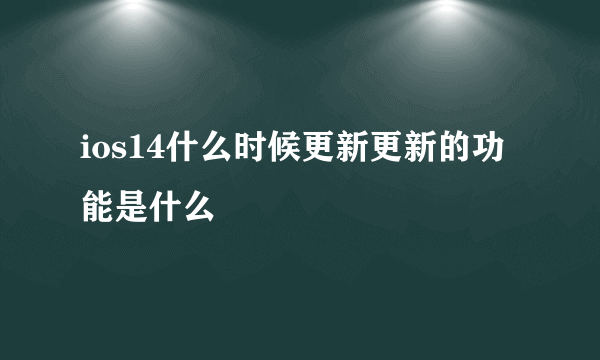 ios14什么时候更新更新的功能是什么