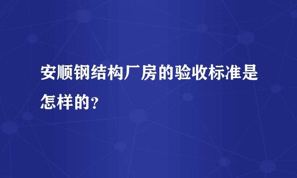 安顺钢结构厂房的验收标准是怎样的？