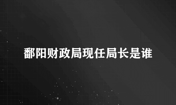 鄱阳财政局现任局长是谁