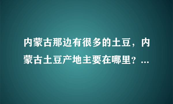 内蒙古那边有很多的土豆，内蒙古土豆产地主要在哪里？-飞外网