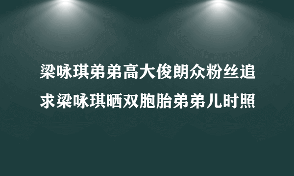 梁咏琪弟弟高大俊朗众粉丝追求梁咏琪晒双胞胎弟弟儿时照