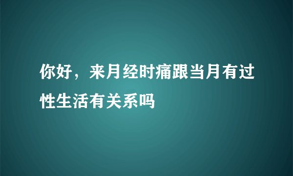 你好，来月经时痛跟当月有过性生活有关系吗