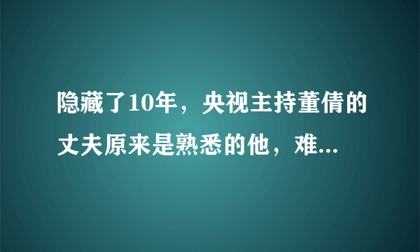 隐藏了10年，央视主持董倩的丈夫原来是熟悉的他，难怪大家没发现