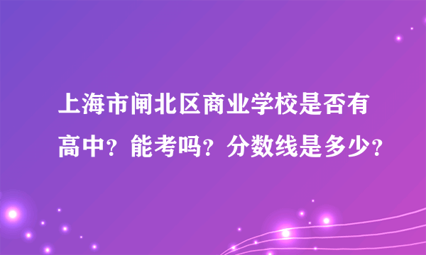 上海市闸北区商业学校是否有高中？能考吗？分数线是多少？