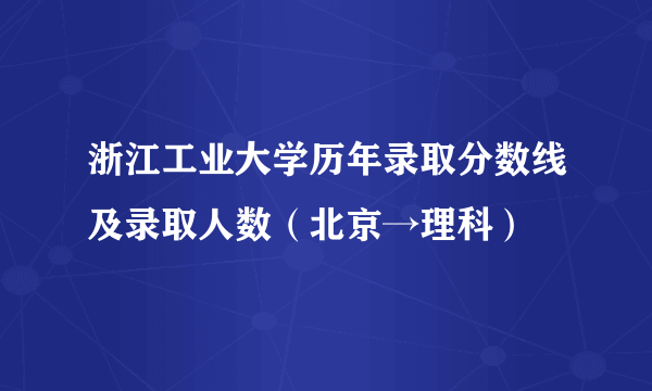 浙江工业大学历年录取分数线及录取人数（北京→理科）